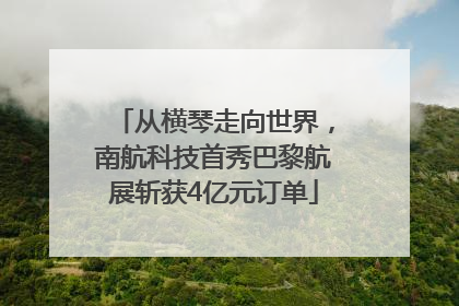 从横琴走向世界，南航科技首秀巴黎航展斩获4亿元订单