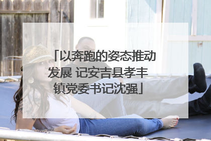 以奔跑的姿态推动发展 记安吉县孝丰镇党委书记沈强