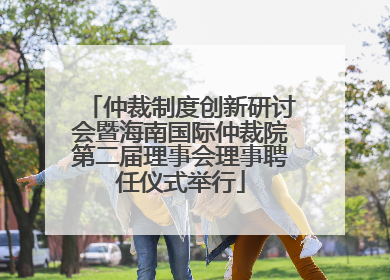 仲裁制度创新研讨会暨海南国际仲裁院第二届理事会理事聘任仪式举行