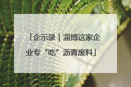 企示录｜淄博这家企业专“吃”沥青废料