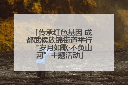 传承红色基因 成都武侯簇锦街道举行“岁月如歌·不负山河”主题活动