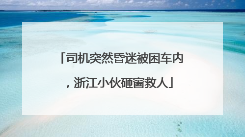司机突然昏迷被困车内，浙江小伙砸窗救人