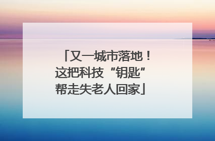 又一城市落地！这把科技“钥匙”帮走失老人回家