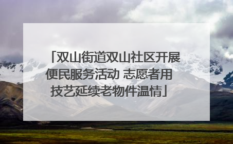 双山街道双山社区开展便民服务活动 志愿者用技艺延续老物件温情
