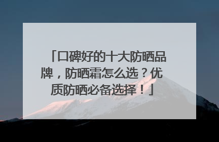口碑好的十大防晒品牌，防晒霜怎么选？优质防晒必备选择！