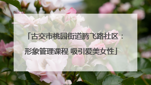 古交市桃园街道腾飞路社区：形象管理课程 吸引爱美女性