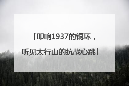 叩响1937的铜环，听见太行山的抗战心跳