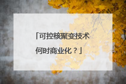 可控核聚变技术何时商业化？
