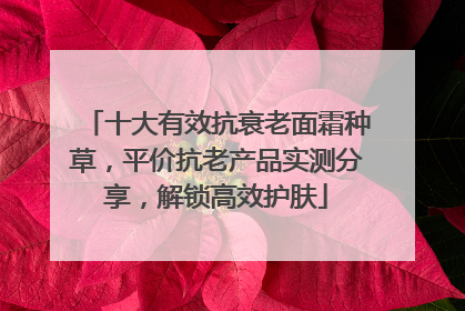 十大有效抗衰老面霜种草，平价抗老产品实测分享，解锁高效护肤