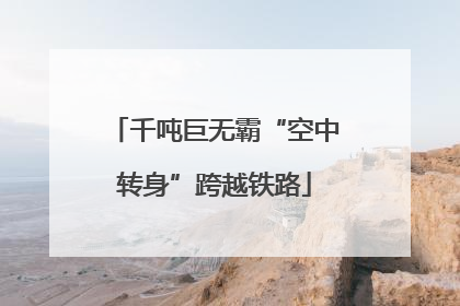 千吨巨无霸“空中转身”跨越铁路