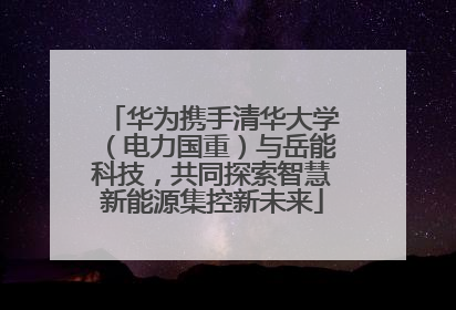 华为携手清华大学（电力国重）与岳能科技，共同探索智慧新能源集控新未来