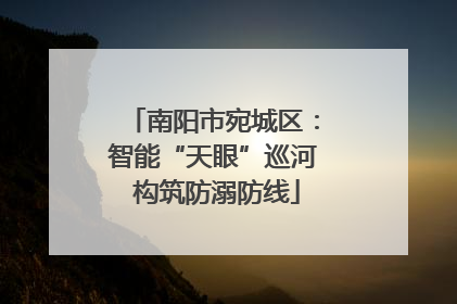 南阳市宛城区：智能“天眼”巡河 构筑防溺防线