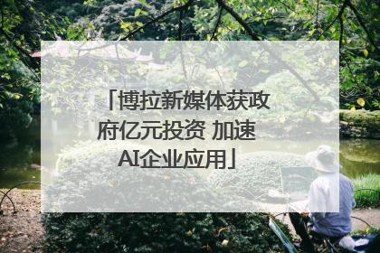博拉新媒体获政府亿元投资 加速AI企业应用