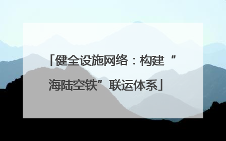 健全设施网络：构建“海陆空铁”联运体系
