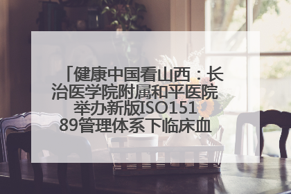 健康中国看山西：长治医学院附属和平医院举办新版ISO15189管理体系下临床血液检验培训班