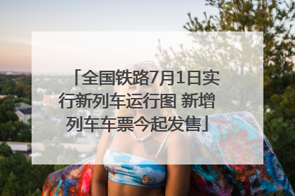 全国铁路7月1日实行新列车运行图 新增列车车票今起发售