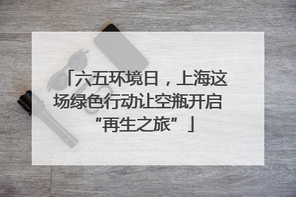 六五环境日，上海这场绿色行动让空瓶开启 “再生之旅”