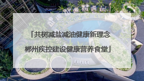 共树减盐减油健康新理念 郴州疾控建设健康营养食堂
