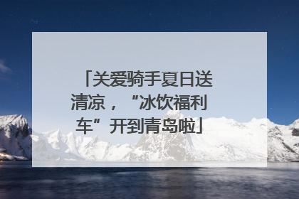 关爱骑手夏日送清凉，“冰饮福利车”开到青岛啦