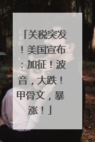 关税突发！美国宣布：加征！波音，大跌！甲骨文，暴涨！