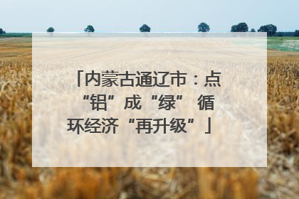 内蒙古通辽市：点“铝”成“绿” 循环经济“再升级”