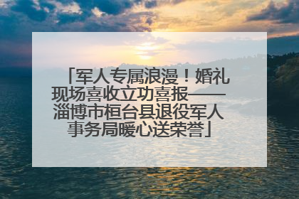 军人专属浪漫！婚礼现场喜收立功喜报——淄博市桓台县退役军人事务局暖心送荣誉