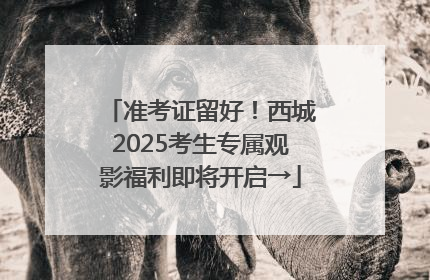 准考证留好！西城2025考生专属观影福利即将开启→