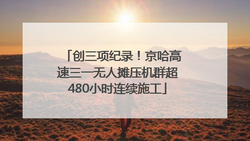 创三项纪录！京哈高速三一无人摊压机群超480小时连续施工