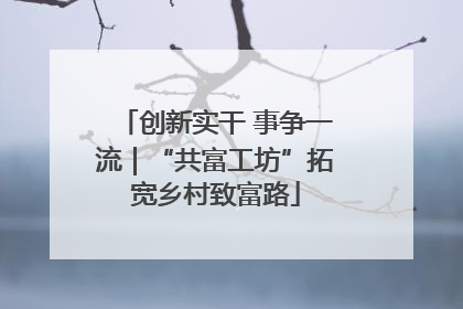 创新实干 事争一流｜“共富工坊”拓宽乡村致富路