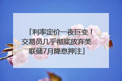 利率定价一夜巨变！交易员几乎彻底放弃美联储7月降息押注
