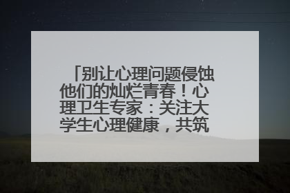别让心理问题侵蚀他们的灿烂青春！心理卫生专家：关注大学生心理健康，共筑青春心灵防线