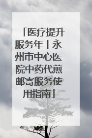 医疗提升服务年丨永州市中心医院中药代煎邮寄服务使用指南