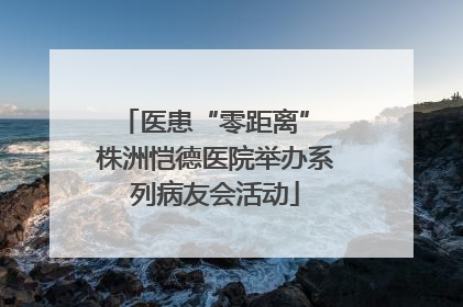医患“零距离” 株洲恺德医院举办系列病友会活动