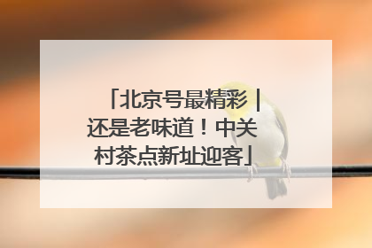 北京号最精彩｜还是老味道！中关村茶点新址迎客