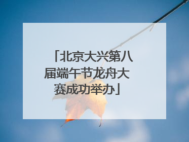 北京大兴第八届端午节龙舟大赛成功举办