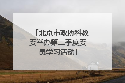 北京市政协科教委举办第二季度委员学习活动
