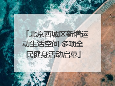 北京西城区新增运动生活空间 多项全民健身活动启幕