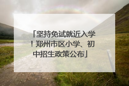 坚持免试就近入学！郑州市区小学、初中招生政策公布