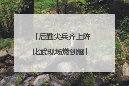 后勤尖兵齐上阵 比武现场燃到爆