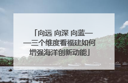 向远 向深 向蓝——三个维度看福建如何增强海洋创新动能