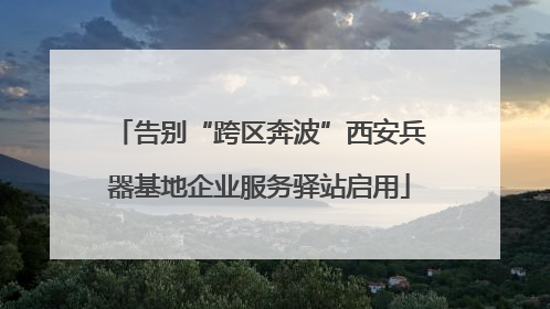 告别“跨区奔波”西安兵器基地企业服务驿站启用