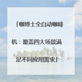 咖博士全自动咖啡机：覆盖四大场景满足不同应用需求