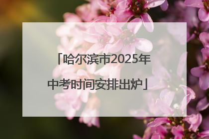 哈尔滨市2025年中考时间安排出炉