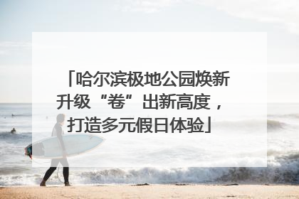 哈尔滨极地公园焕新升级“卷”出新高度，打造多元假日体验