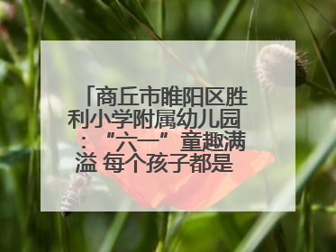 商丘市睢阳区胜利小学附属幼儿园：“六一”童趣满溢 每个孩子都是舞台主角