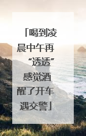 喝到凌晨中午再“透透” 感觉酒醒了开车遇交警