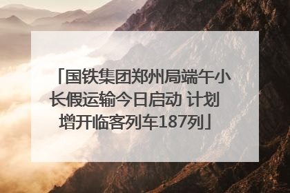 国铁集团郑州局端午小长假运输今日启动 计划增开临客列车187列