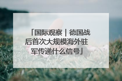 国际观察｜德国战后首次大规模海外驻军传递什么信号