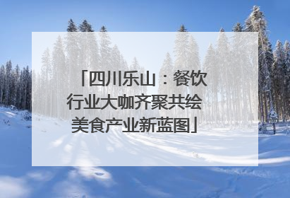 四川乐山：餐饮行业大咖齐聚共绘美食产业新蓝图
