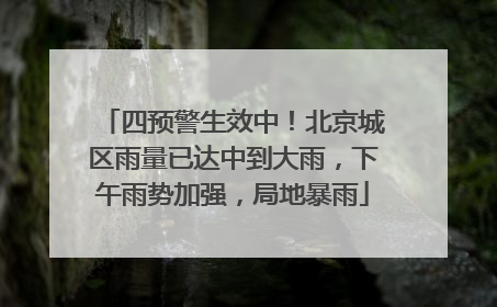 四预警生效中！北京城区雨量已达中到大雨，下午雨势加强，局地暴雨